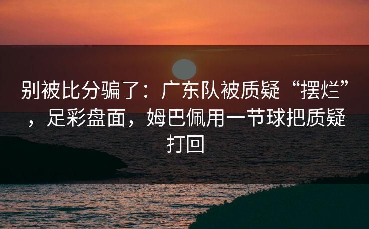 别被比分骗了：广东队被质疑“摆烂”，足彩盘面，姆巴佩用一节球把质疑打回