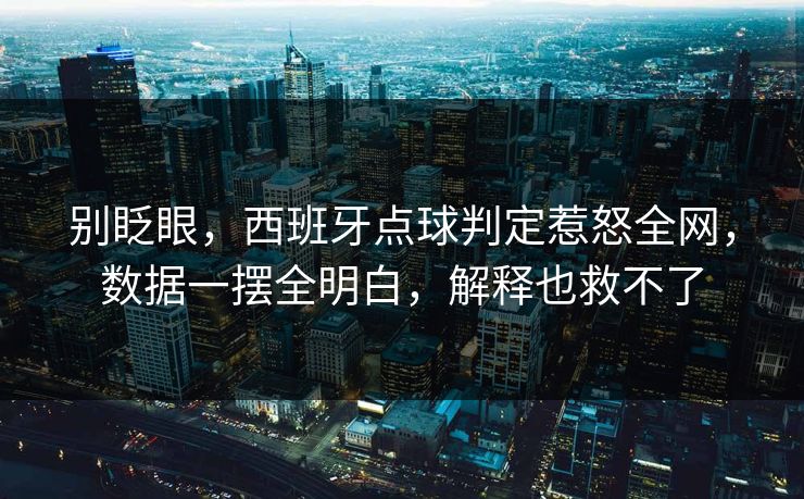 别眨眼，西班牙点球判定惹怒全网，数据一摆全明白，解释也救不了