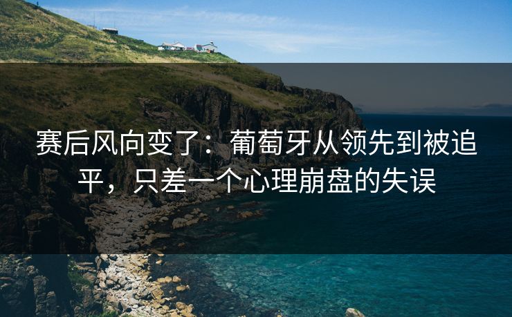 赛后风向变了：葡萄牙从领先到被追平，只差一个心理崩盘的失误