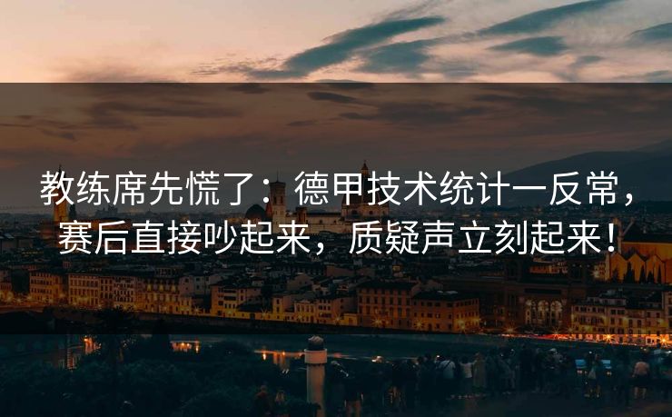 教练席先慌了：德甲技术统计一反常，赛后直接吵起来，质疑声立刻起来！