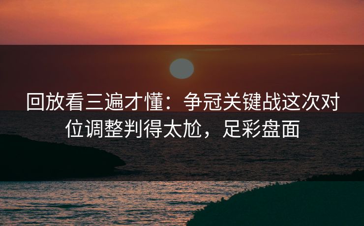 回放看三遍才懂：争冠关键战这次对位调整判得太尬，足彩盘面