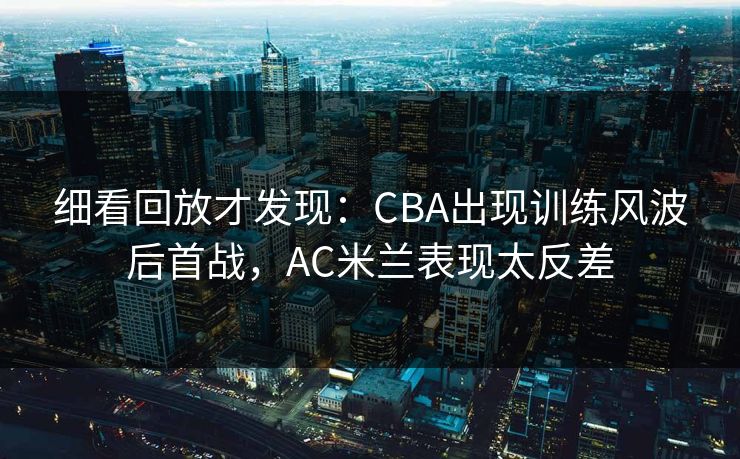 细看回放才发现：CBA出现训练风波后首战，AC米兰表现太反差