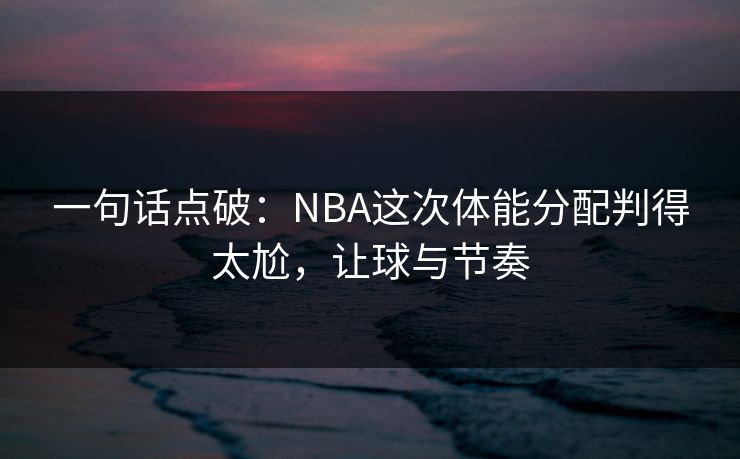 一句话点破：NBA这次体能分配判得太尬，让球与节奏