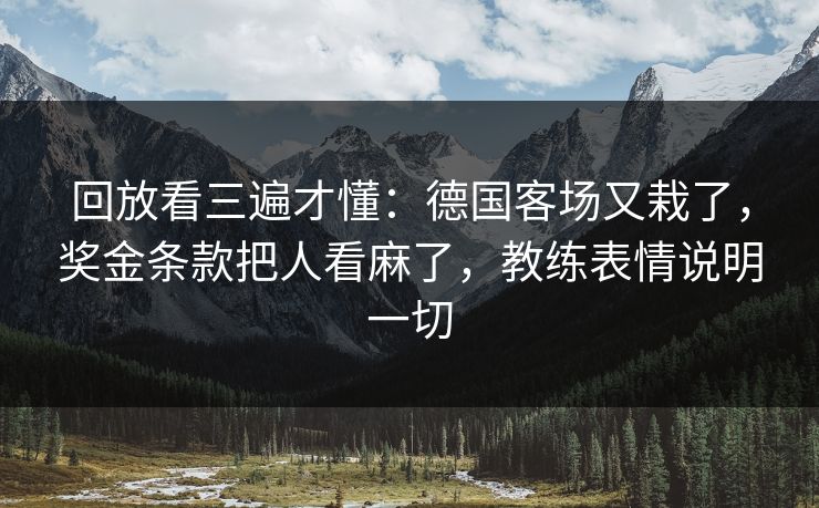 回放看三遍才懂：德国客场又栽了，奖金条款把人看麻了，教练表情说明一切