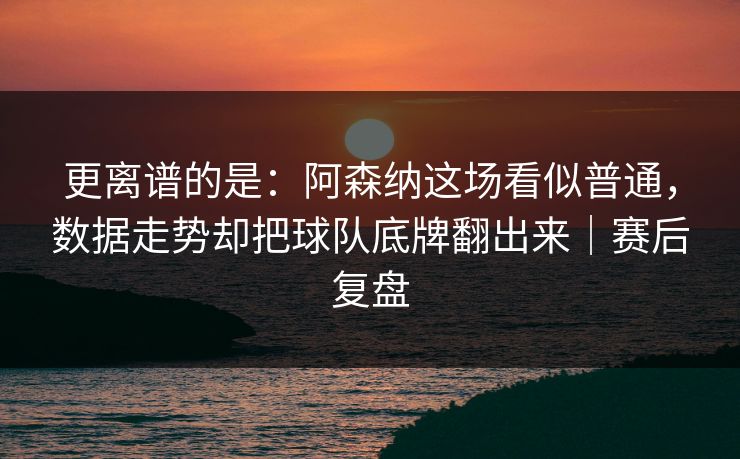 更离谱的是：阿森纳这场看似普通，数据走势却把球队底牌翻出来｜赛后复盘