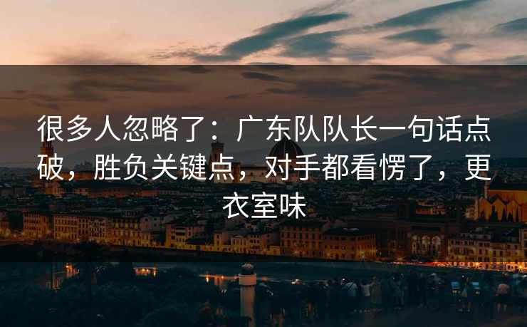 很多人忽略了：广东队队长一句话点破，胜负关键点，对手都看愣了，更衣室味