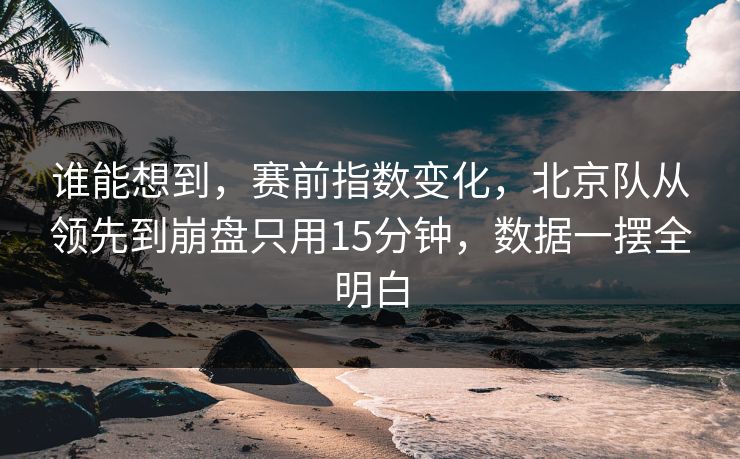 谁能想到，赛前指数变化，北京队从领先到崩盘只用15分钟，数据一摆全明白
