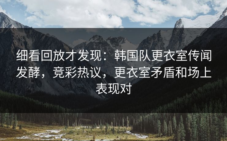 细看回放才发现：韩国队更衣室传闻发酵，竞彩热议，更衣室矛盾和场上表现对