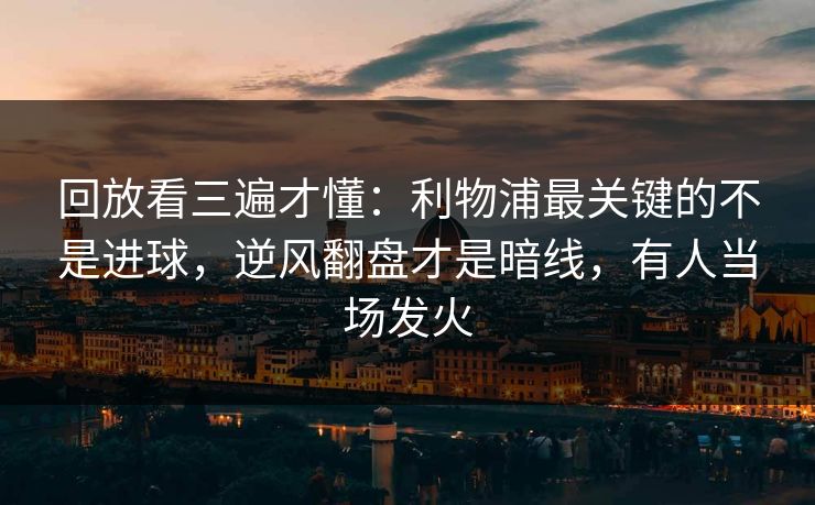 回放看三遍才懂：利物浦最关键的不是进球，逆风翻盘才是暗线，有人当场发火
