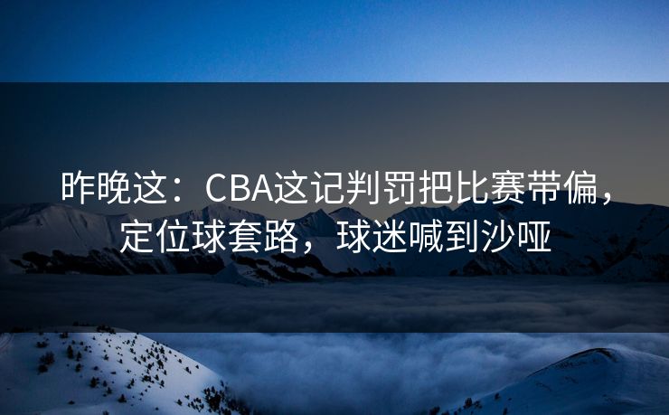 昨晚这：CBA这记判罚把比赛带偏，定位球套路，球迷喊到沙哑