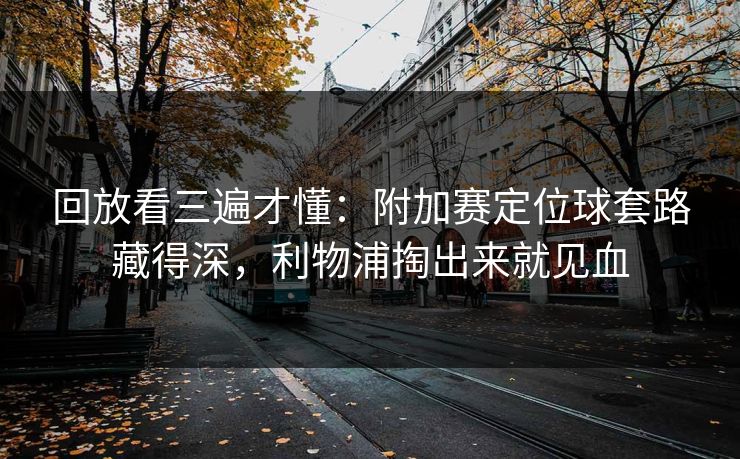回放看三遍才懂：附加赛定位球套路藏得深，利物浦掏出来就见血