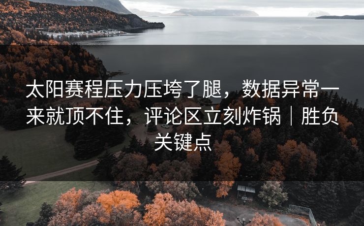 太阳赛程压力压垮了腿，数据异常一来就顶不住，评论区立刻炸锅｜胜负关键点
