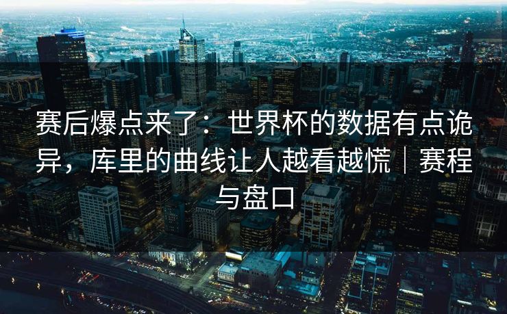 赛后爆点来了：世界杯的数据有点诡异，库里的曲线让人越看越慌｜赛程与盘口