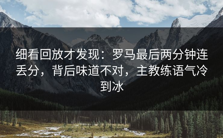 细看回放才发现：罗马最后两分钟连丢分，背后味道不对，主教练语气冷到冰