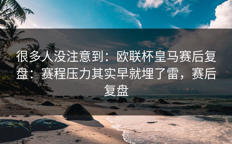 很多人没注意到：欧联杯皇马赛后复盘：赛程压力其实早就埋了雷，赛后复盘