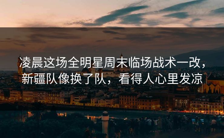 凌晨这场全明星周末临场战术一改，新疆队像换了队，看得人心里发凉