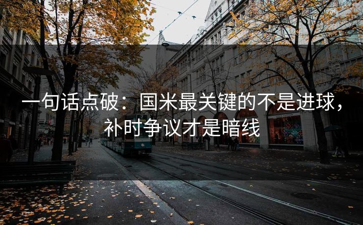 一句话点破：国米最关键的不是进球，补时争议才是暗线