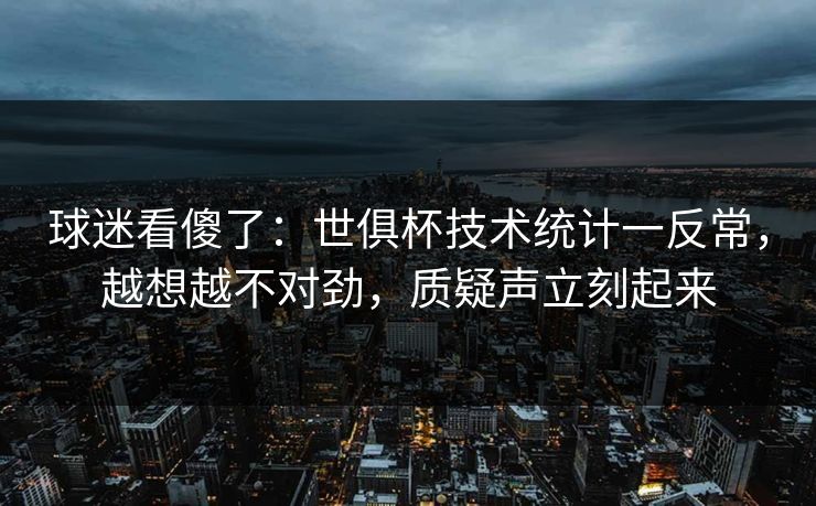 球迷看傻了：世俱杯技术统计一反常，越想越不对劲，质疑声立刻起来
