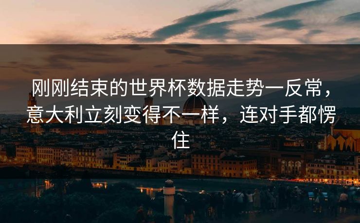 刚刚结束的世界杯数据走势一反常，意大利立刻变得不一样，连对手都愣住