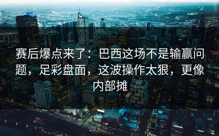 赛后爆点来了：巴西这场不是输赢问题，足彩盘面，这波操作太狠，更像内部摊