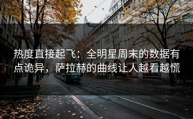 热度直接起飞：全明星周末的数据有点诡异，萨拉赫的曲线让人越看越慌