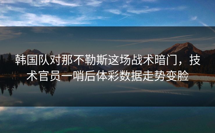韩国队对那不勒斯这场战术暗门，技术官员一哨后体彩数据走势变脸