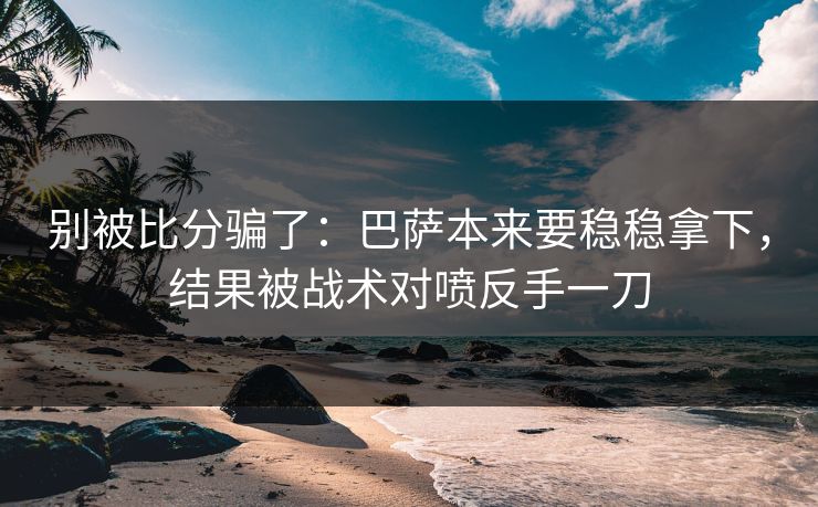 别被比分骗了：巴萨本来要稳稳拿下，结果被战术对喷反手一刀