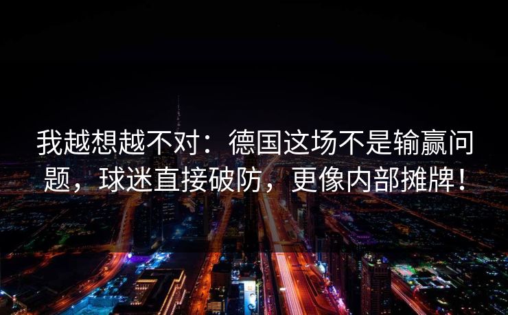我越想越不对：德国这场不是输赢问题，球迷直接破防，更像内部摊牌！  第1张