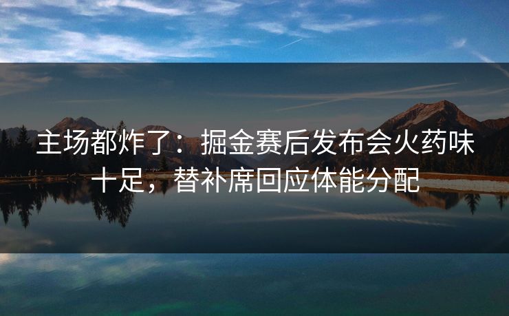 主场都炸了：掘金赛后发布会火药味十足，替补席回应体能分配  第1张