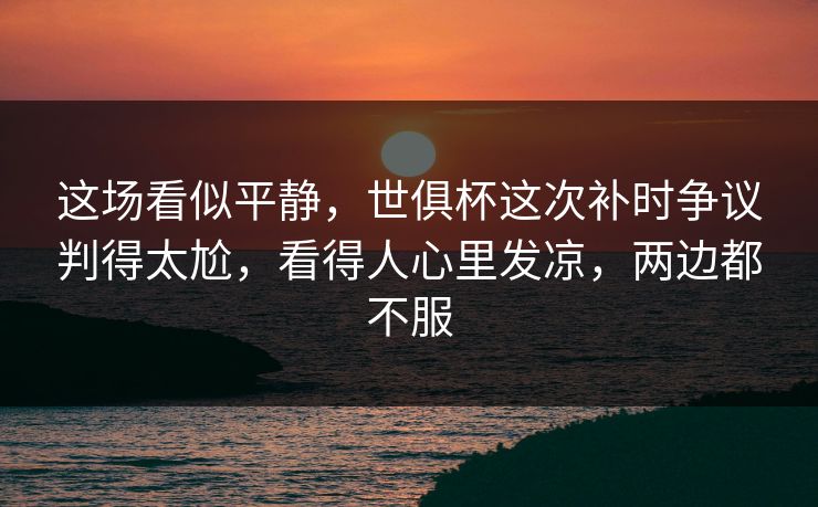这场看似平静，世俱杯这次补时争议判得太尬，看得人心里发凉，两边都不服