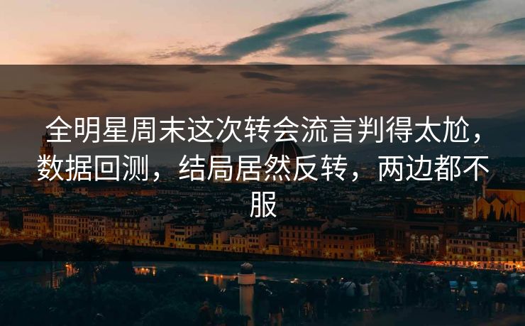 全明星周末这次转会流言判得太尬，数据回测，结局居然反转，两边都不服