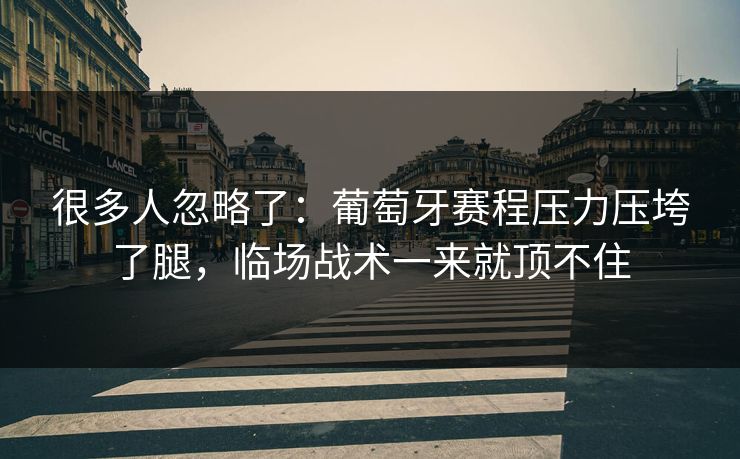 很多人忽略了：葡萄牙赛程压力压垮了腿，临场战术一来就顶不住