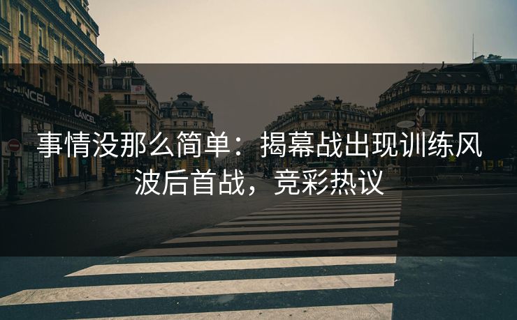 事情没那么简单：揭幕战出现训练风波后首战，竞彩热议  第1张