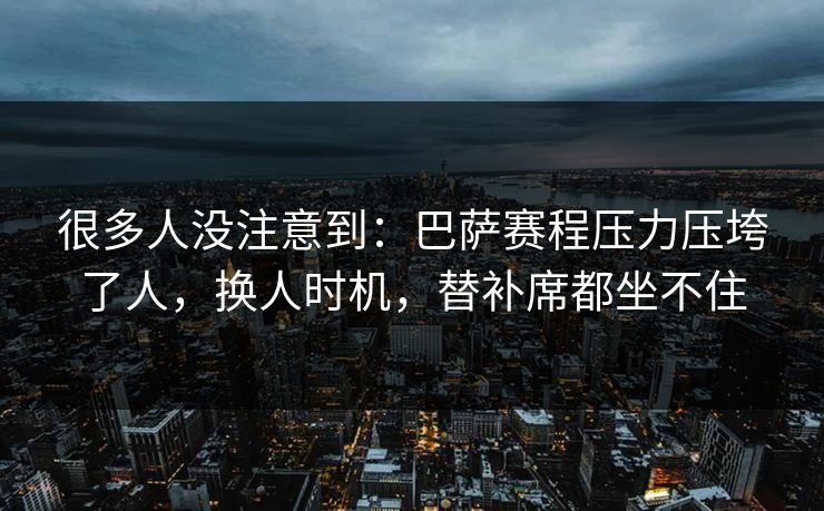 很多人没注意到：巴萨赛程压力压垮了人，换人时机，替补席都坐不住