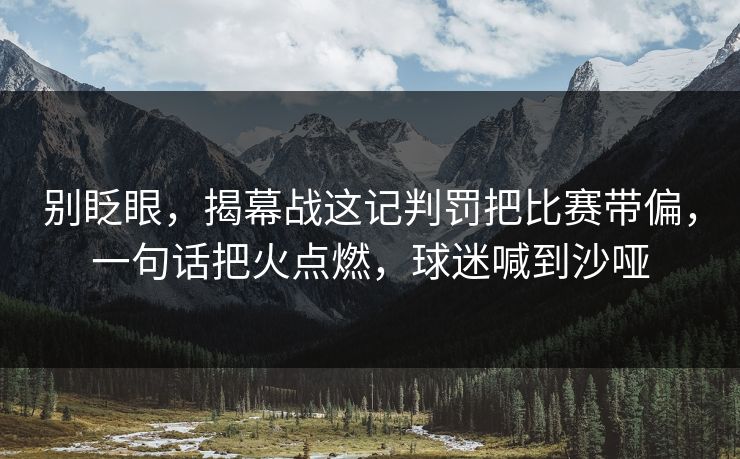 别眨眼，揭幕战这记判罚把比赛带偏，一句话把火点燃，球迷喊到沙哑