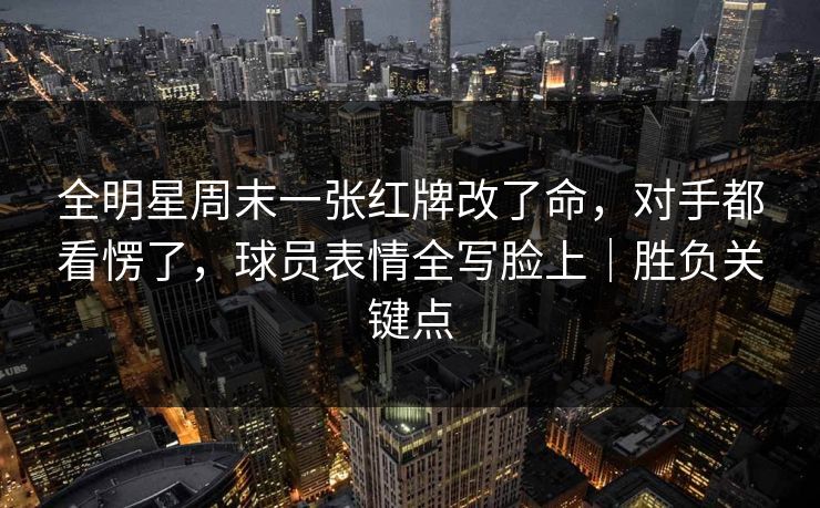 全明星周末一张红牌改了命，对手都看愣了，球员表情全写脸上｜胜负关键点
