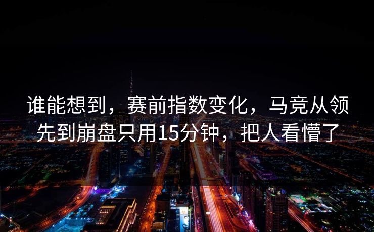谁能想到，赛前指数变化，马竞从领先到崩盘只用15分钟，把人看懵了
