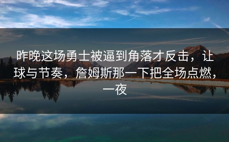 昨晚这场勇士被逼到角落才反击，让球与节奏，詹姆斯那一下把全场点燃，一夜