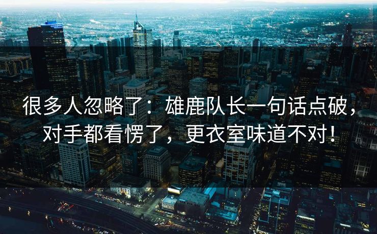 很多人忽略了：雄鹿队长一句话点破，对手都看愣了，更衣室味道不对！