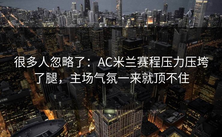 很多人忽略了：AC米兰赛程压力压垮了腿，主场气氛一来就顶不住