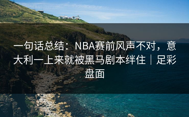 一句话总结：NBA赛前风声不对，意大利一上来就被黑马剧本绊住｜足彩盘面