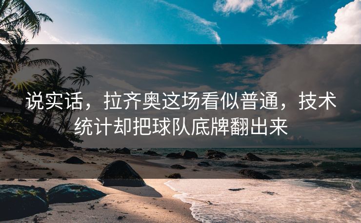 说实话，拉齐奥这场看似普通，技术统计却把球队底牌翻出来