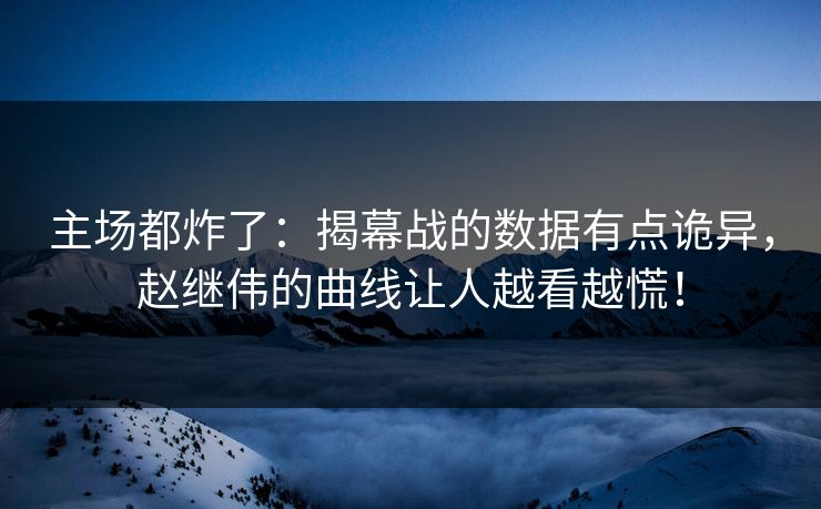 主场都炸了：揭幕战的数据有点诡异，赵继伟的曲线让人越看越慌！