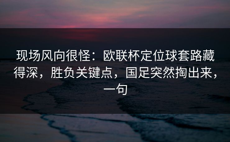 现场风向很怪：欧联杯定位球套路藏得深，胜负关键点，国足突然掏出来，一句