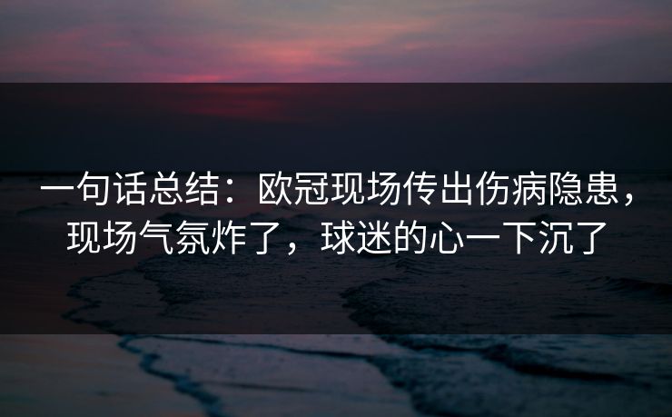 一句话总结：欧冠现场传出伤病隐患，现场气氛炸了，球迷的心一下沉了