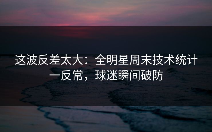 这波反差太大：全明星周末技术统计一反常，球迷瞬间破防