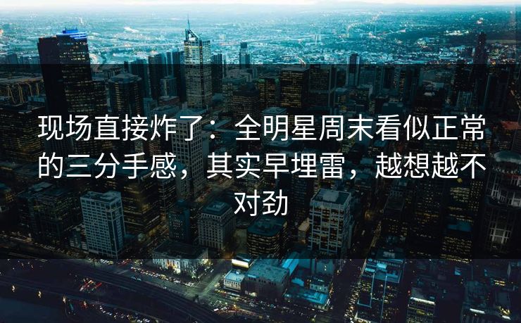 现场直接炸了：全明星周末看似正常的三分手感，其实早埋雷，越想越不对劲