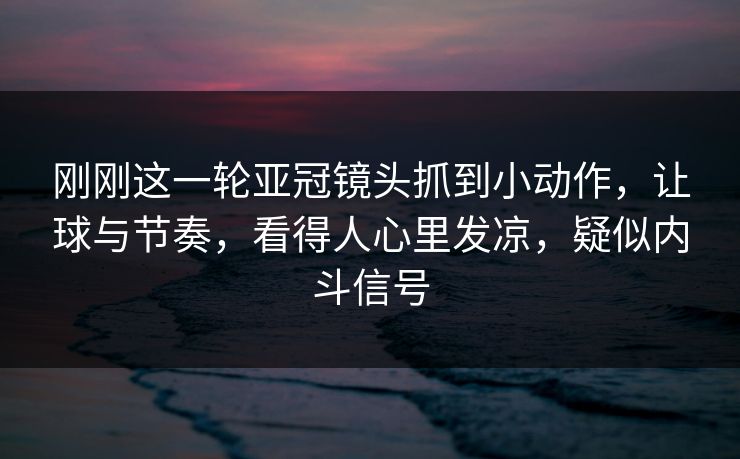 刚刚这一轮亚冠镜头抓到小动作，让球与节奏，看得人心里发凉，疑似内斗信号