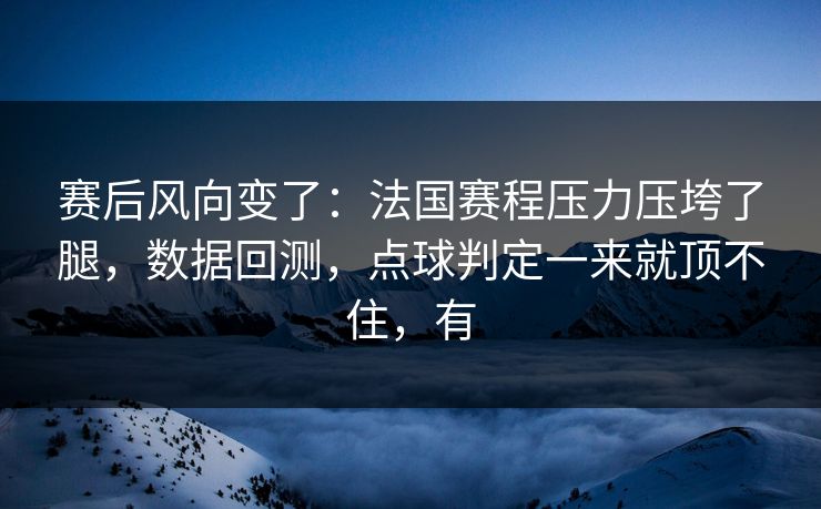 赛后风向变了：法国赛程压力压垮了腿，数据回测，点球判定一来就顶不住，有