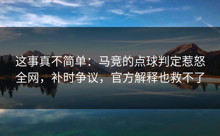 这事真不简单：马竞的点球判定惹怒全网，补时争议，官方解释也救不了